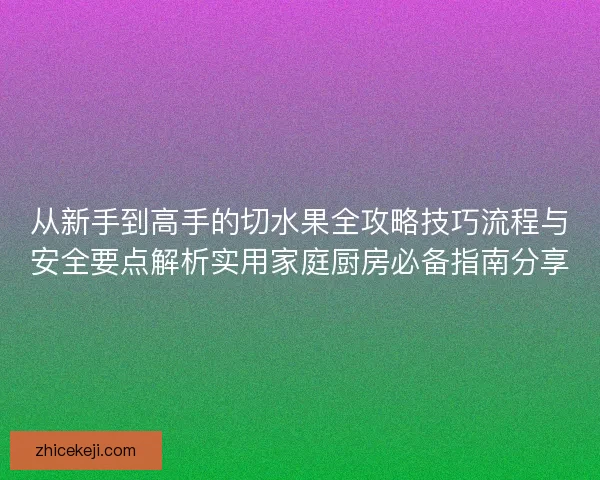 从新手到高手的切水果全攻略技巧流程与安全要点解析实用家庭厨房必备指南分享