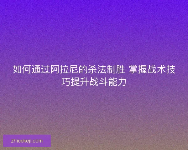 如何通过阿拉尼的杀法制胜 掌握战术技巧提升战斗能力