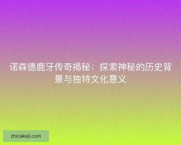 诺森德鹿牙传奇揭秘：探索神秘的历史背景与独特文化意义