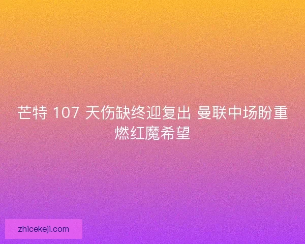 芒特 107 天伤缺终迎复出 曼联中场盼重燃红魔希望