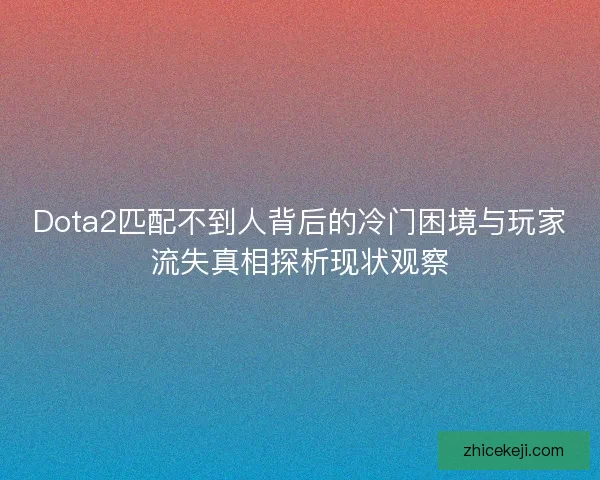 Dota2匹配不到人背后的冷门困境与玩家流失真相探析现状观察