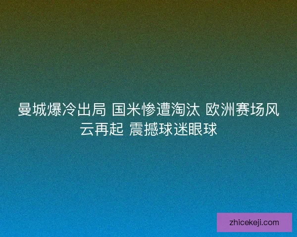 曼城爆冷出局 国米惨遭淘汰 欧洲赛场风云再起 震撼球迷眼球