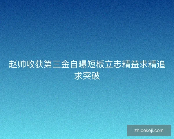 赵帅收获第三金自曝短板立志精益求精追求突破