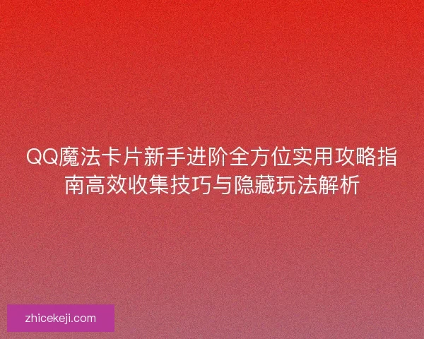 QQ魔法卡片新手进阶全方位实用攻略指南高效收集技巧与隐藏玩法解析